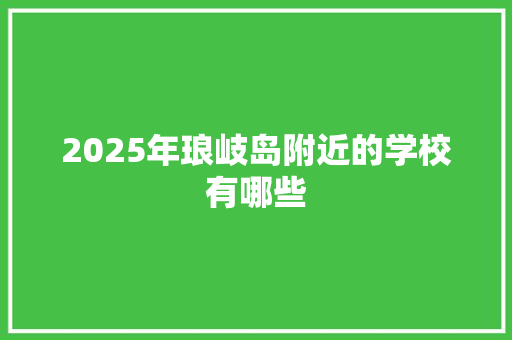 2025年琅岐岛附近的学校有哪些 会议纪要
