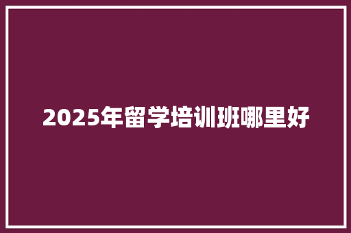 2025年留学培训班哪里好