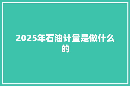 2025年石油计量是做什么的