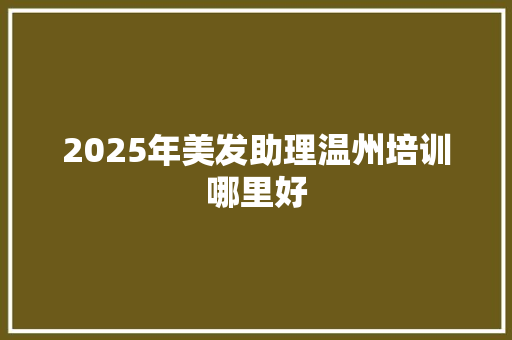 2025年美发助理温州培训哪里好