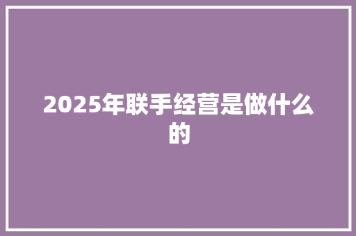 2025年联手经营是做什么的