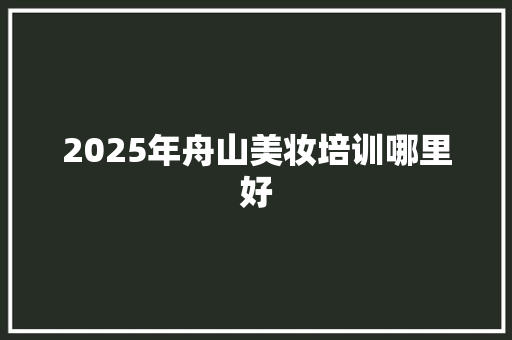 2025年舟山美妆培训哪里好