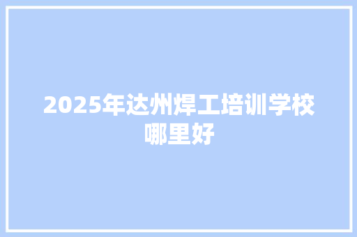 2025年达州焊工培训学校哪里好