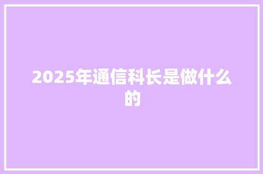 2025年通信科长是做什么的