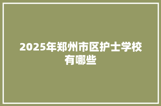 2025年郑州市区护士学校有哪些
