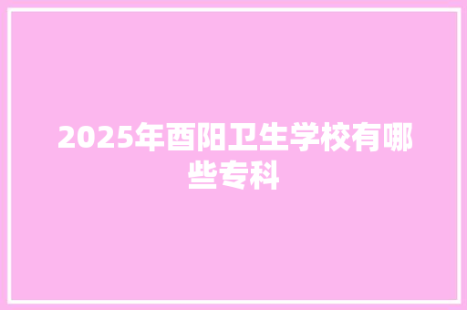 2025年酉阳卫生学校有哪些专科