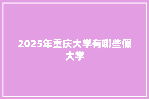 2025年重庆大学有哪些假大学