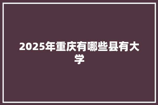 2025年重庆有哪些县有大学