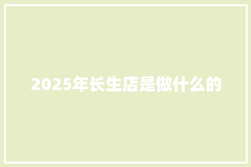 2025年长生店是做什么的