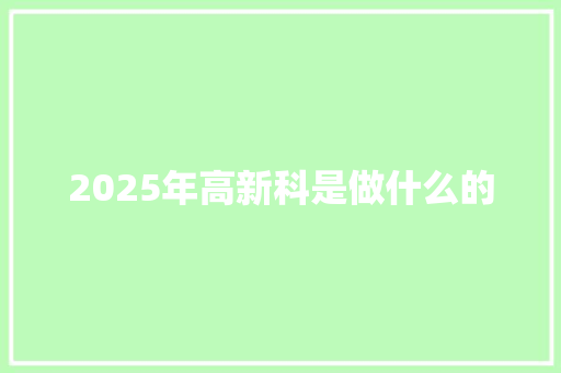 2025年高新科是做什么的