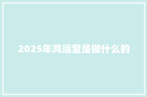 2025年鸿运堂是做什么的