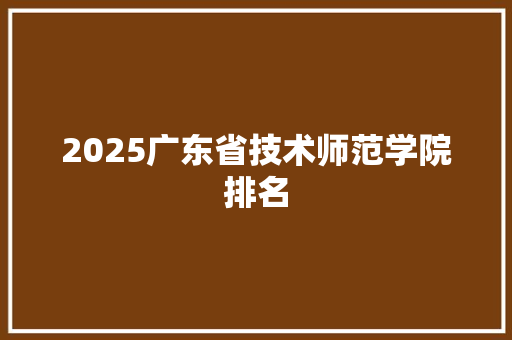 2025广东省技术师范学院排名