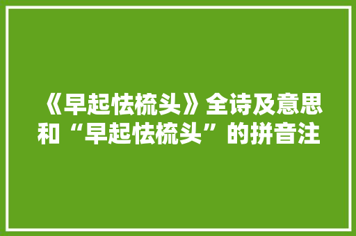 《早起怯梳头》全诗及意思和“早起怯梳头”的拼音注释 诗词鉴赏