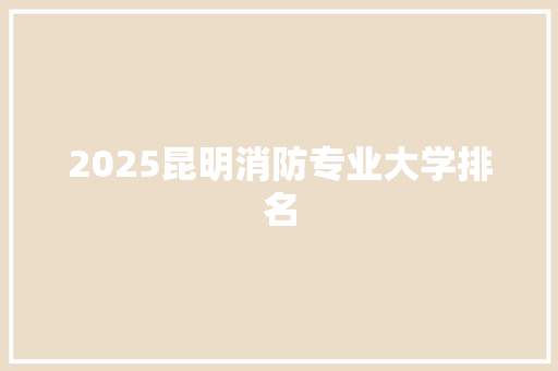 2025昆明消防专业大学排名
