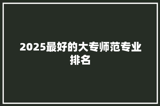 2025最好的大专师范专业排名