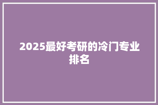 2025最好考研的冷门专业排名 社交媒体
