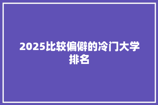 2025比较偏僻的冷门大学排名