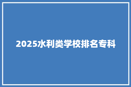 2025水利类学校排名专科