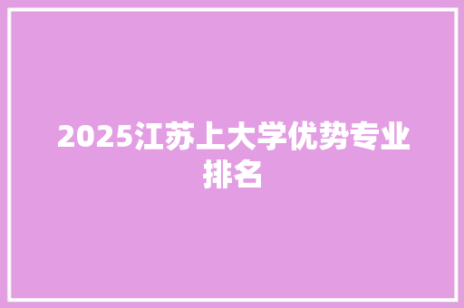 2025江苏上大学优势专业排名