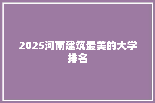 2025河南建筑最美的大学排名
