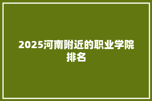 2025河南附近的职业学院排名