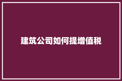 建筑公司如何提增值税