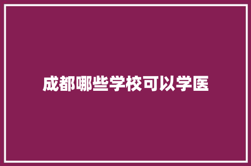 成都哪些学校可以学医 项目报告