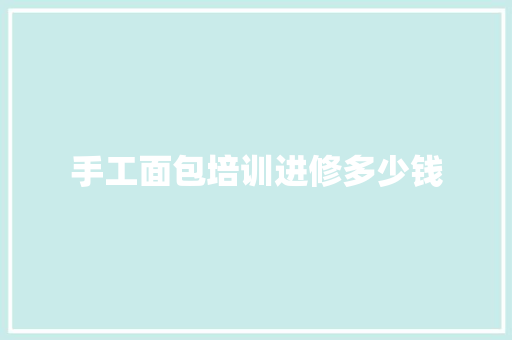 手工面包培训进修多少钱