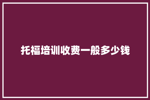 托福培训收费一般多少钱 工作总结