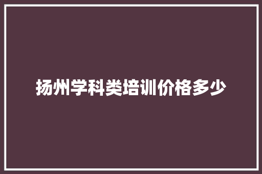 扬州学科类培训价格多少