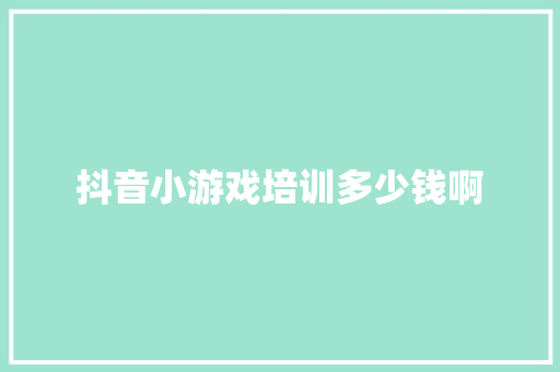 抖音小游戏培训多少钱啊