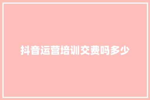 抖音运营培训交费吗多少