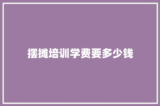 摆摊培训学费要多少钱