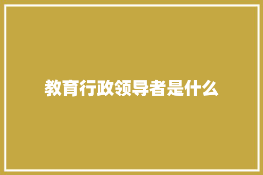 教育行政领导者是什么
