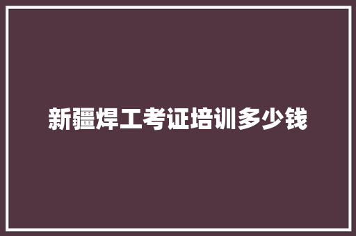 新疆焊工考证培训多少钱