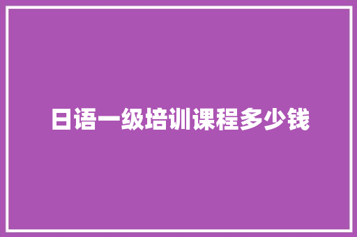 日语一级培训课程多少钱