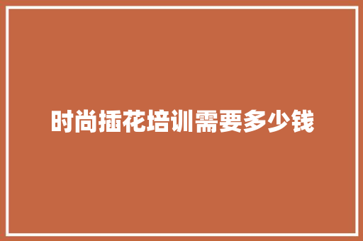 时尚插花培训需要多少钱