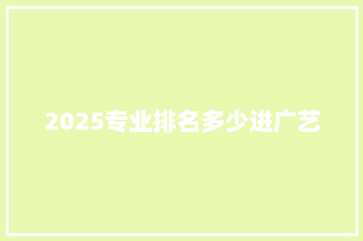 2025专业排名多少进广艺