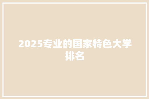 2025专业的国家特色大学排名