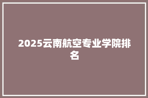 2025云南航空专业学院排名