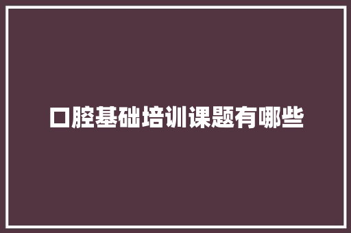 口腔基础培训课题有哪些