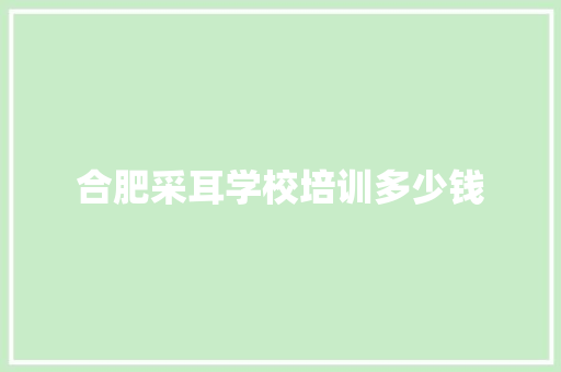 合肥采耳学校培训多少钱