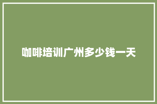 咖啡培训广州多少钱一天