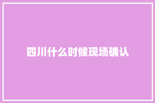 四川什么时候现场确认