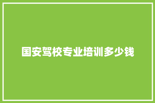 国安驾校专业培训多少钱