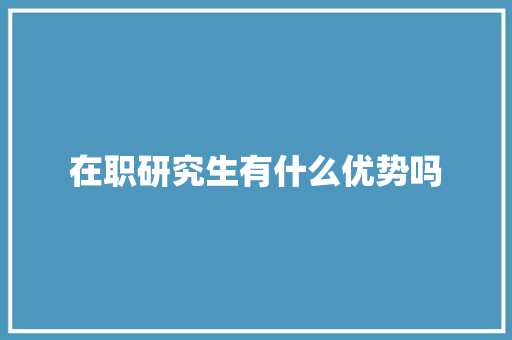 在职研究生有什么优势吗