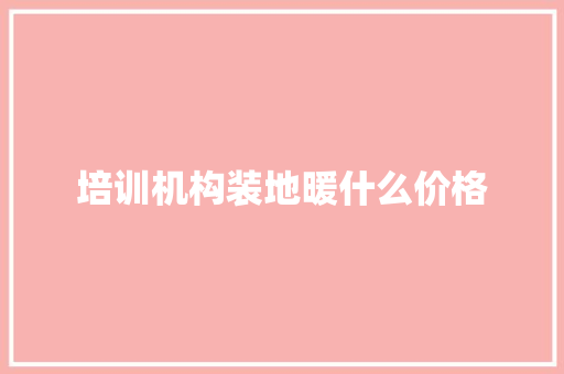 培训机构装地暖什么价格