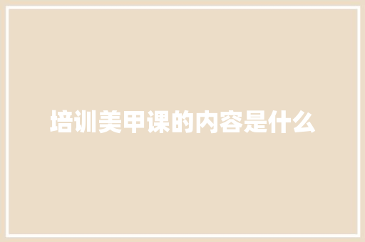 培训美甲课的内容是什么