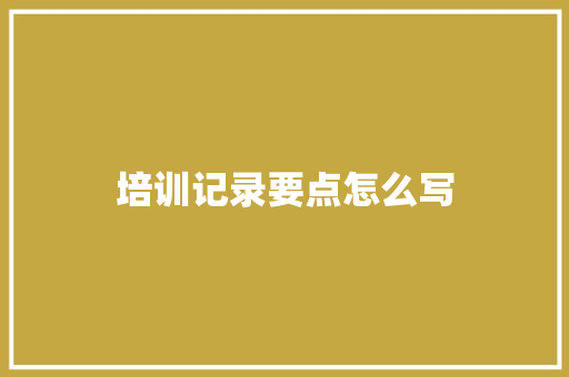 培训记录要点怎么写