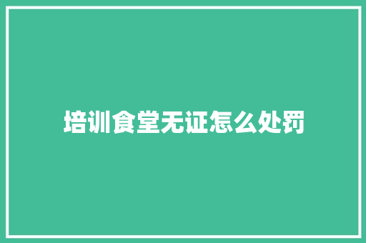 培训食堂无证怎么处罚
